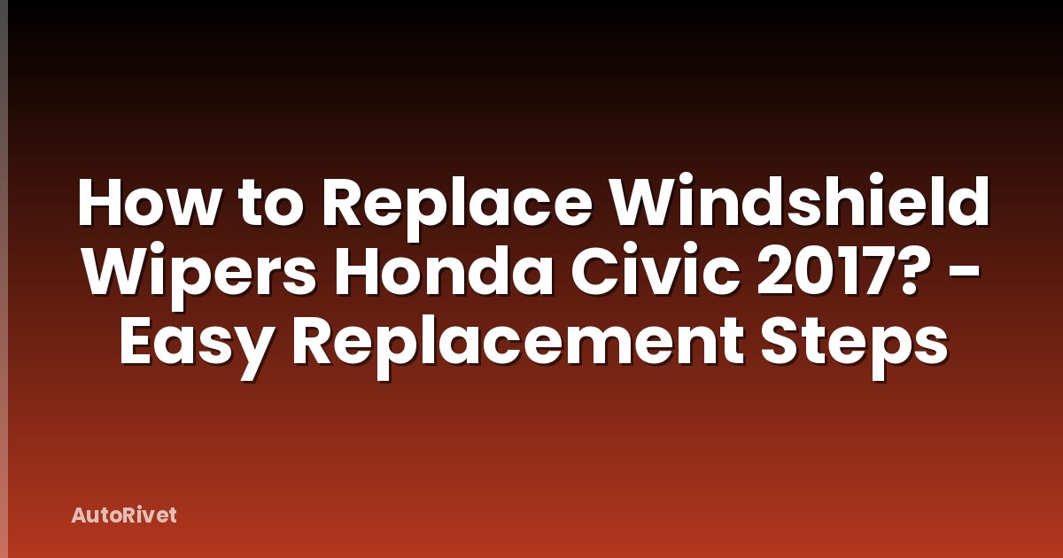 How to Replace Windshield Wipers Honda Civic 2017? - Easy Replacement Steps