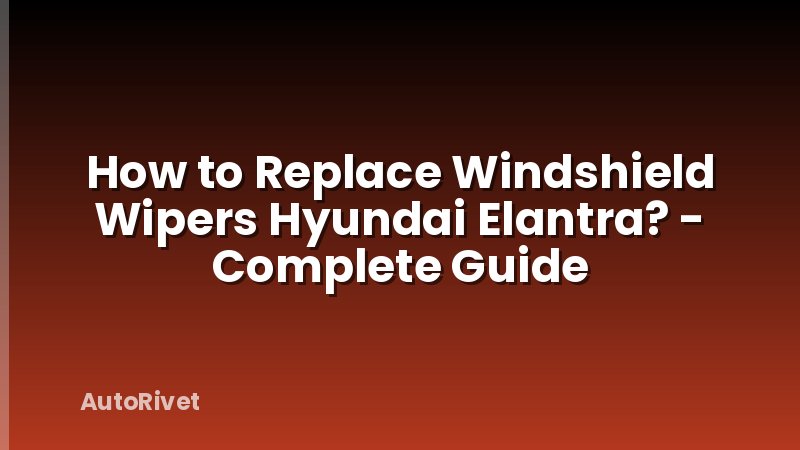 How to Replace Windshield Wipers Hyundai Elantra? - Complete Guide