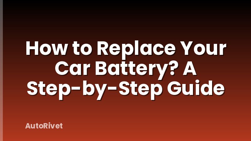 How to Replace Your Car Battery? A Step-by-Step Guide