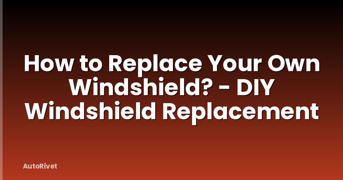 How to Replace Your Own Windshield? - DIY Windshield Replacement