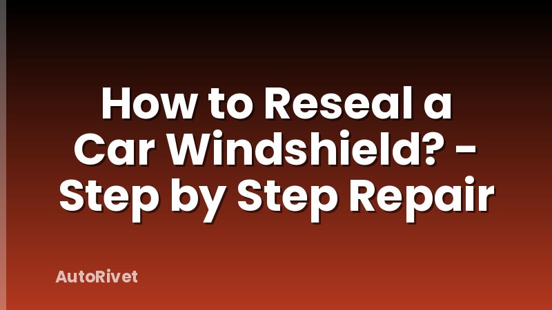 How to Reseal a Car Windshield? - Step by Step Repair