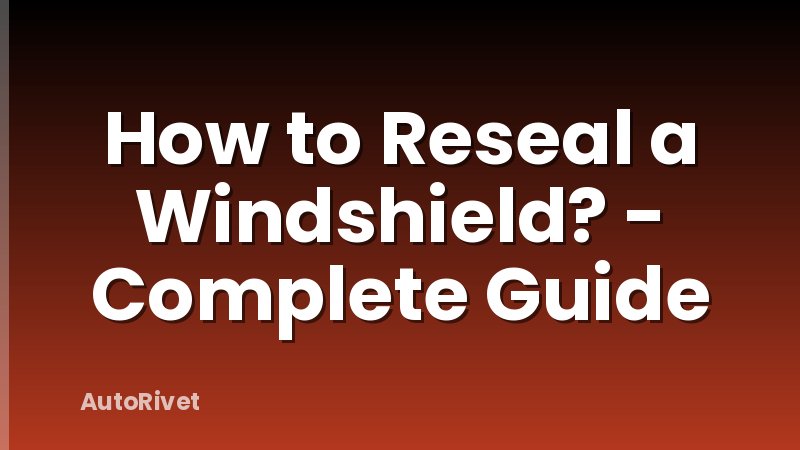 How to Reseal a Windshield? - Complete Guide