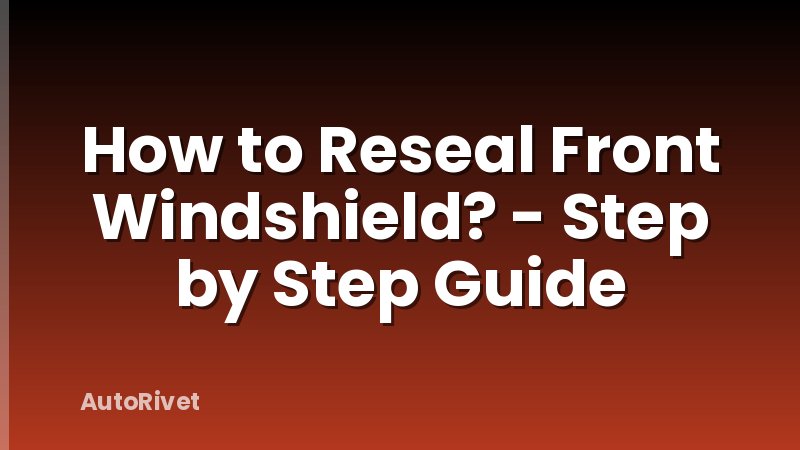 How to Reseal Front Windshield? - Step by Step Guide
