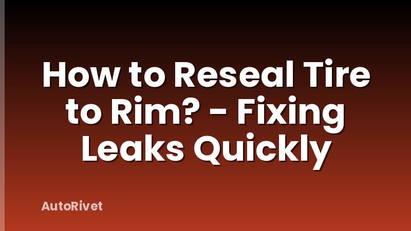How to Reseal Tire to Rim? - Fixing Leaks Quickly