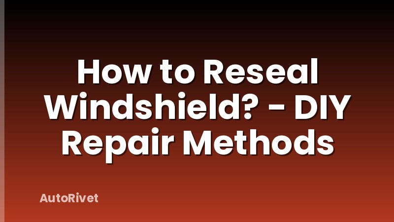 How to Reseal Windshield? - DIY Repair Methods