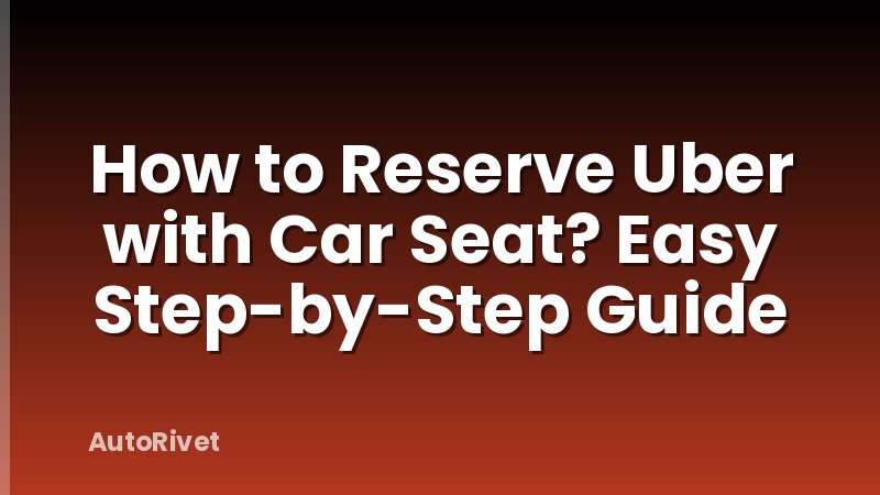 How to Reserve Uber with Car Seat? Easy Step-by-Step Guide
