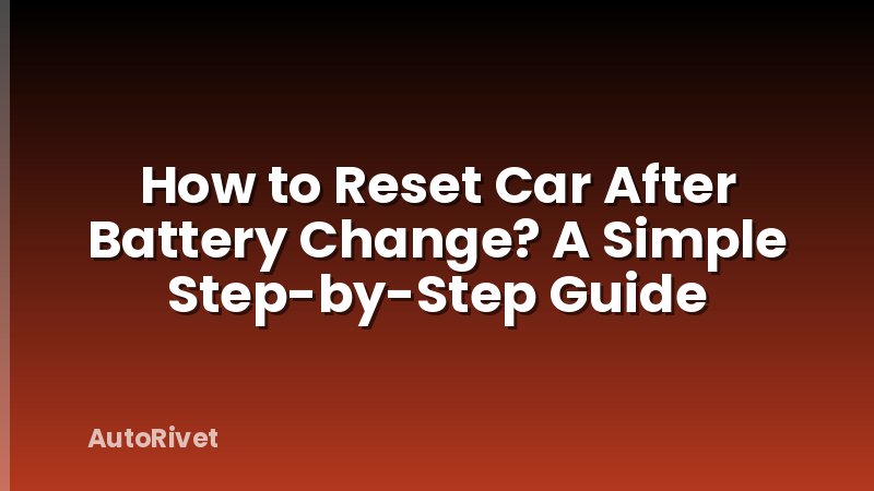 How to Reset Car After Battery Change? A Simple Step-by-Step Guide