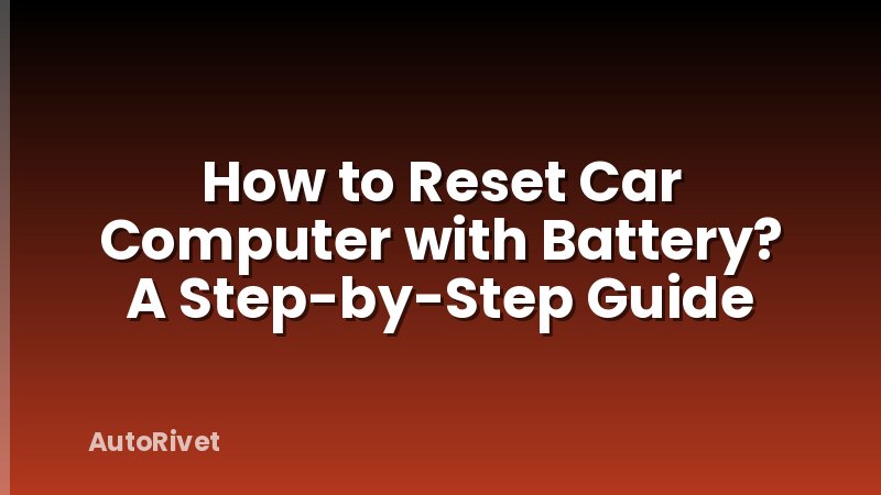 How to Reset Car Computer with Battery? A Step-by-Step Guide