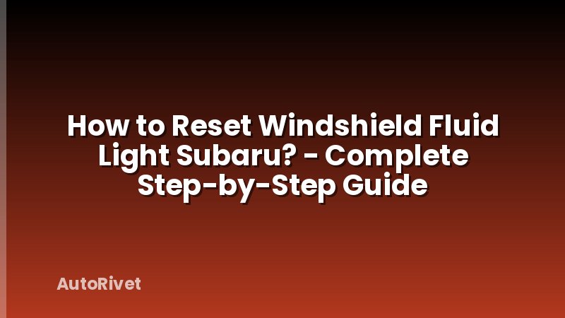 How to Reset Windshield Fluid Light Subaru? - Complete Step-by-Step Guide