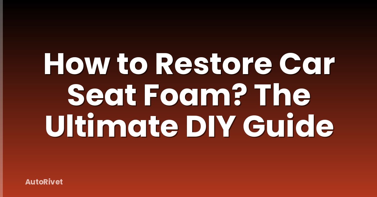 How to Restore Car Seat Foam? The Ultimate DIY Guide