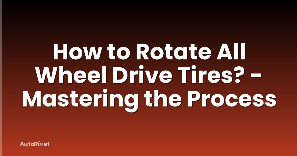 How to Rotate All Wheel Drive Tires? - Mastering the Process