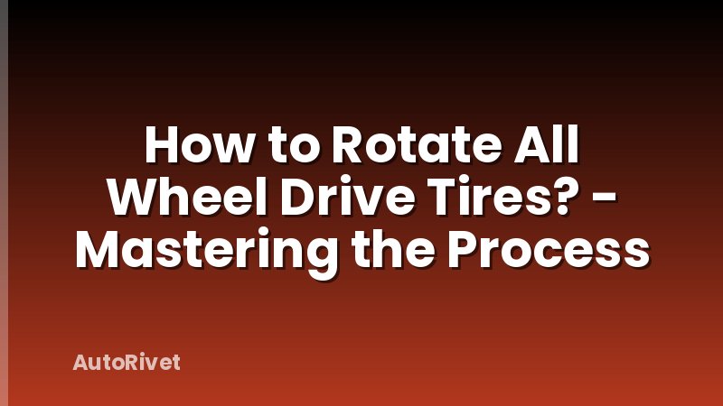 How to Rotate All Wheel Drive Tires? - Mastering the Process
