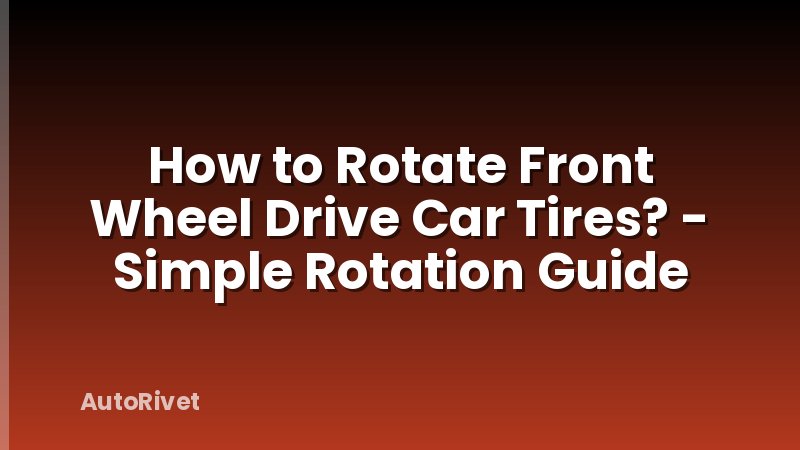 How to Rotate Front Wheel Drive Car Tires? - Simple Rotation Guide