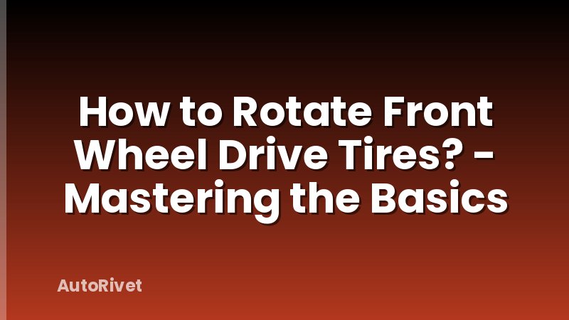 How to Rotate Front Wheel Drive Tires? - Mastering the Basics