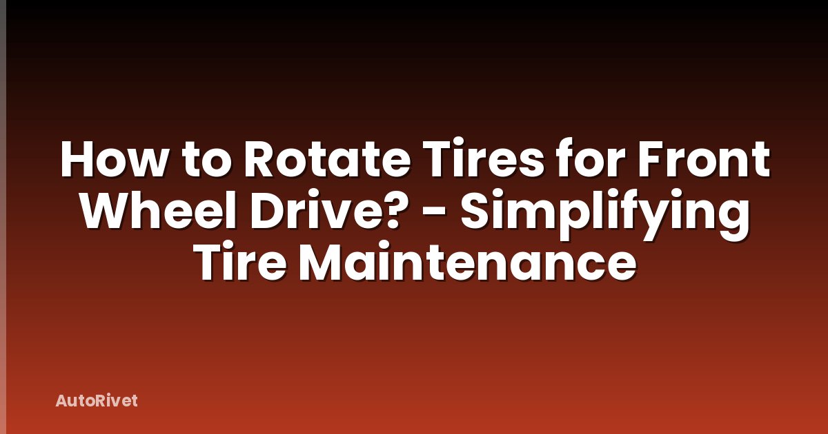 How to Rotate Tires for Front Wheel Drive? - Simplifying Tire Maintenance