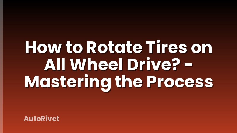 How to Rotate Tires on All Wheel Drive? - Mastering the Process