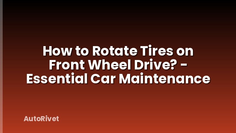 How to Rotate Tires on Front Wheel Drive? - Essential Car Maintenance