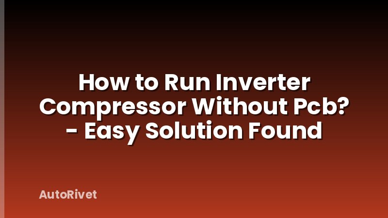 How to Run Inverter Compressor Without Pcb? - Easy Solution Found
