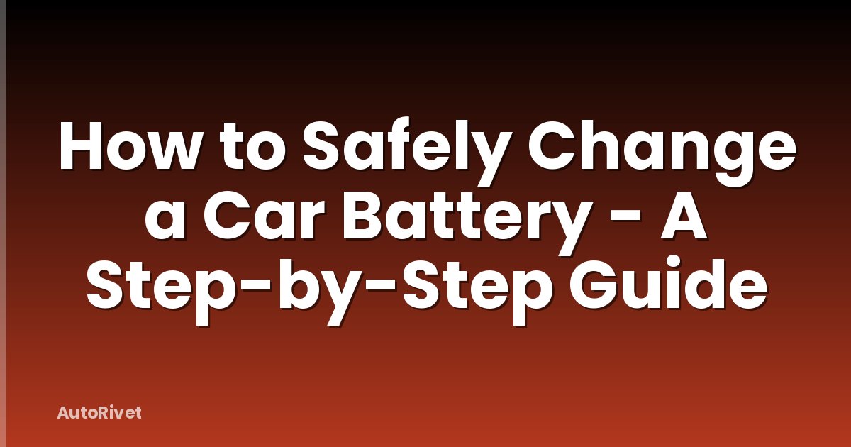 How to Safely Change a Car Battery - A Step-by-Step Guide