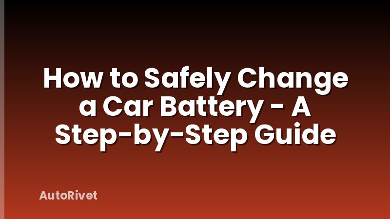How to Safely Change a Car Battery - A Step-by-Step Guide