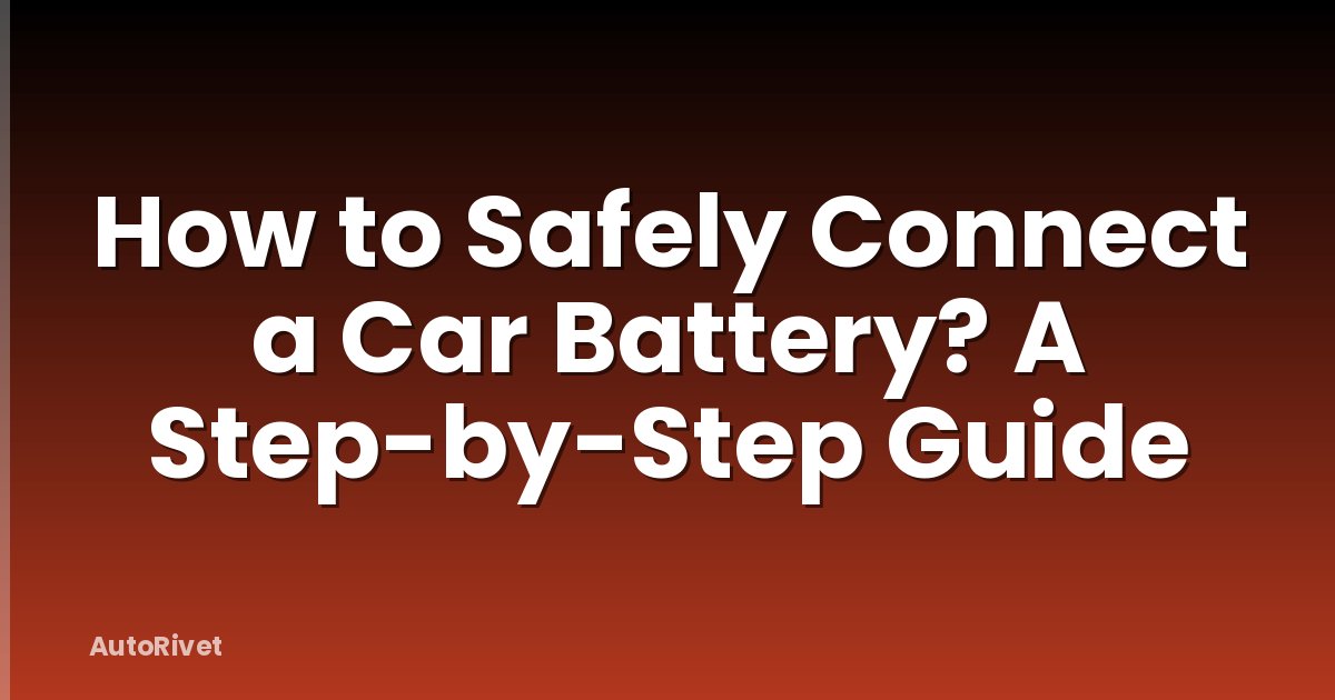 How to Safely Connect a Car Battery? A Step-by-Step Guide