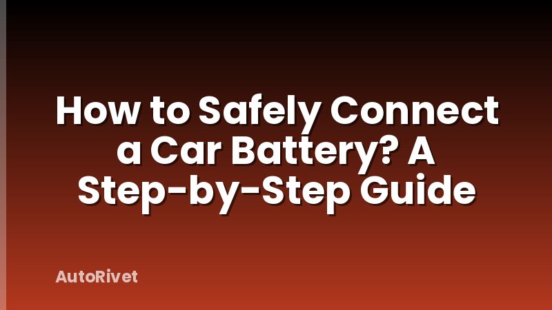 How to Safely Connect a Car Battery? A Step-by-Step Guide