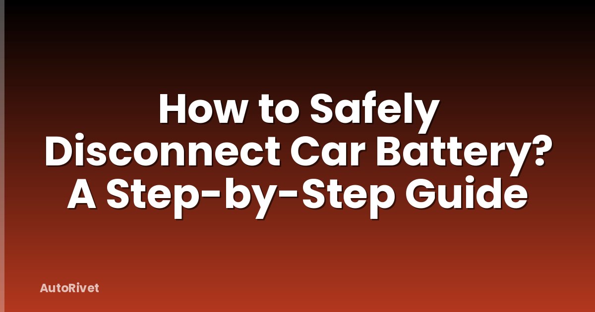 How to Safely Disconnect Car Battery? A Step-by-Step Guide