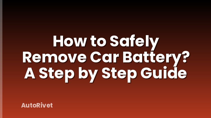 How to Safely Remove Car Battery? A Step by Step Guide