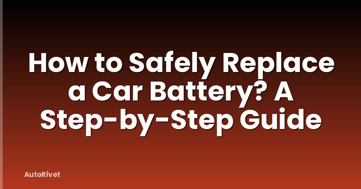 How to Safely Replace a Car Battery? A Step-by-Step Guide