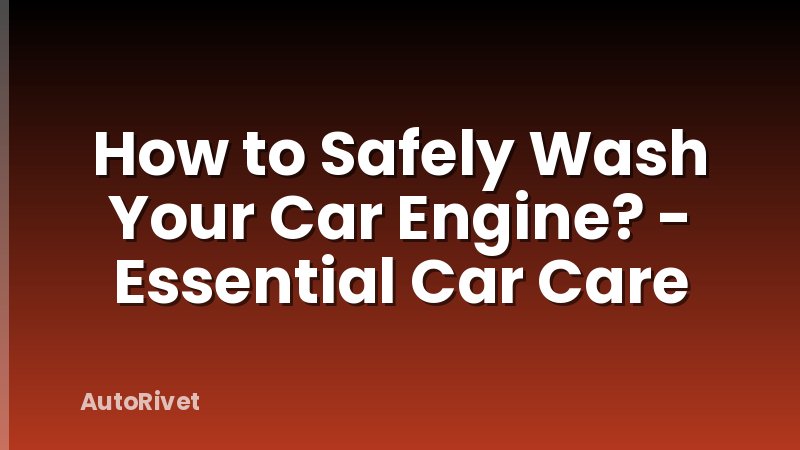 How to Safely Wash Your Car Engine? - Essential Car Care
