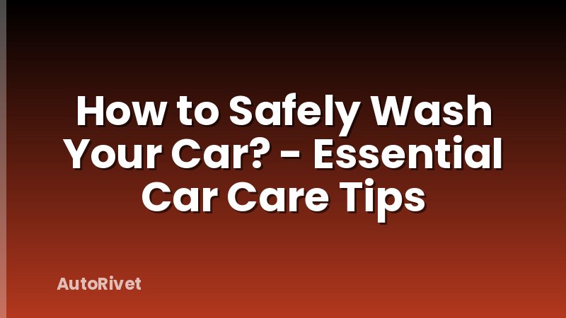 How to Safely Wash Your Car? - Essential Car Care Tips