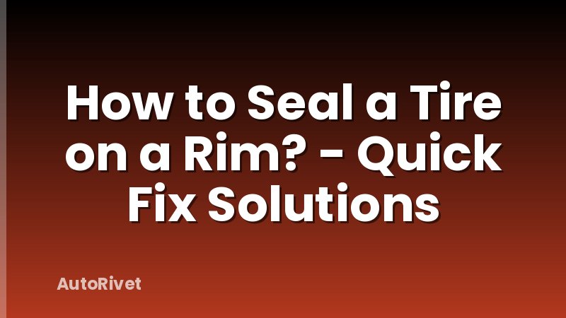 How to Seal a Tire on a Rim? - Quick Fix Solutions