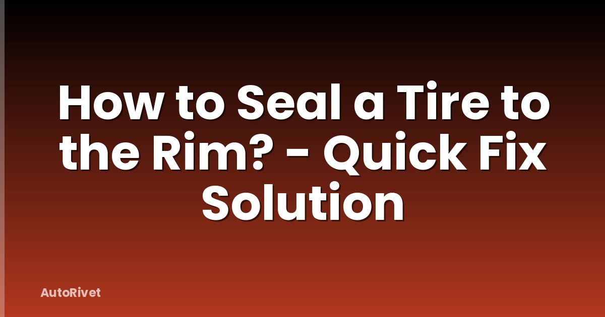 How to Seal a Tire to the Rim? - Quick Fix Solution