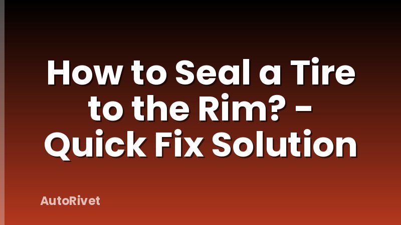How to Seal a Tire to the Rim? - Quick Fix Solution