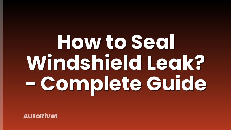 How to Seal Windshield Leak? - Complete Guide
