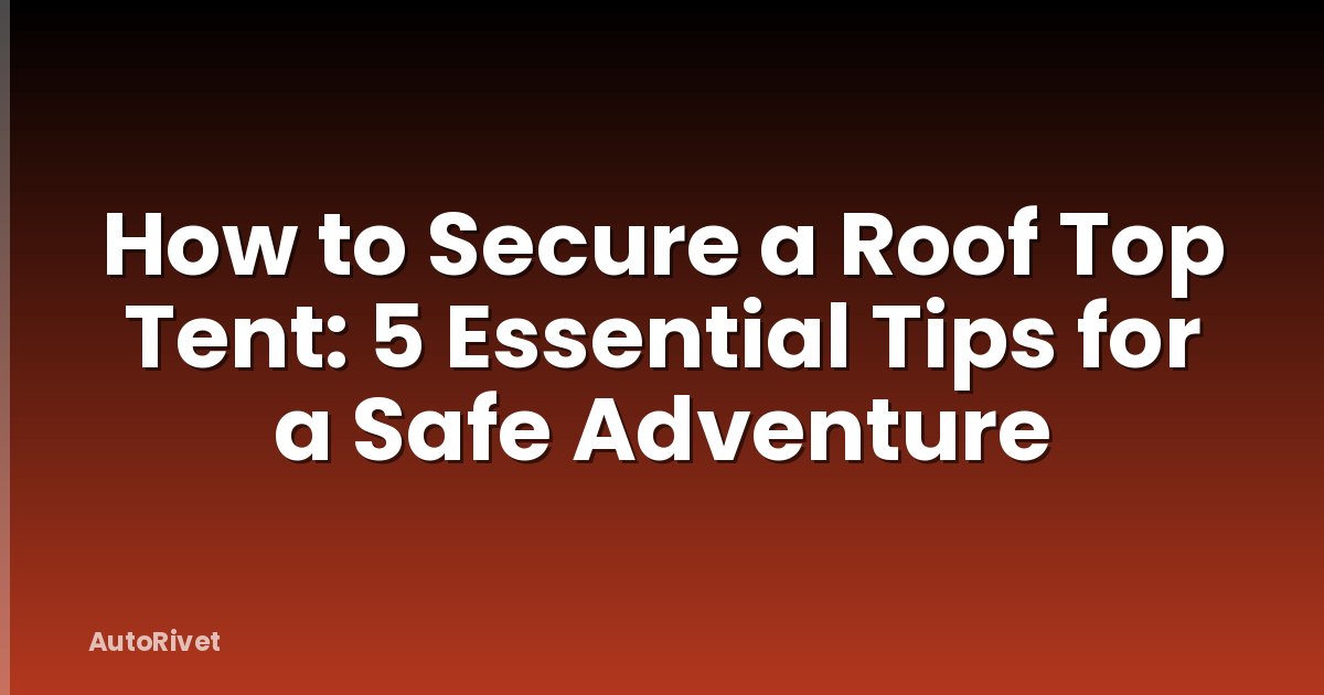 How to Secure a Roof Top Tent: 5 Essential Tips for a Safe Adventure