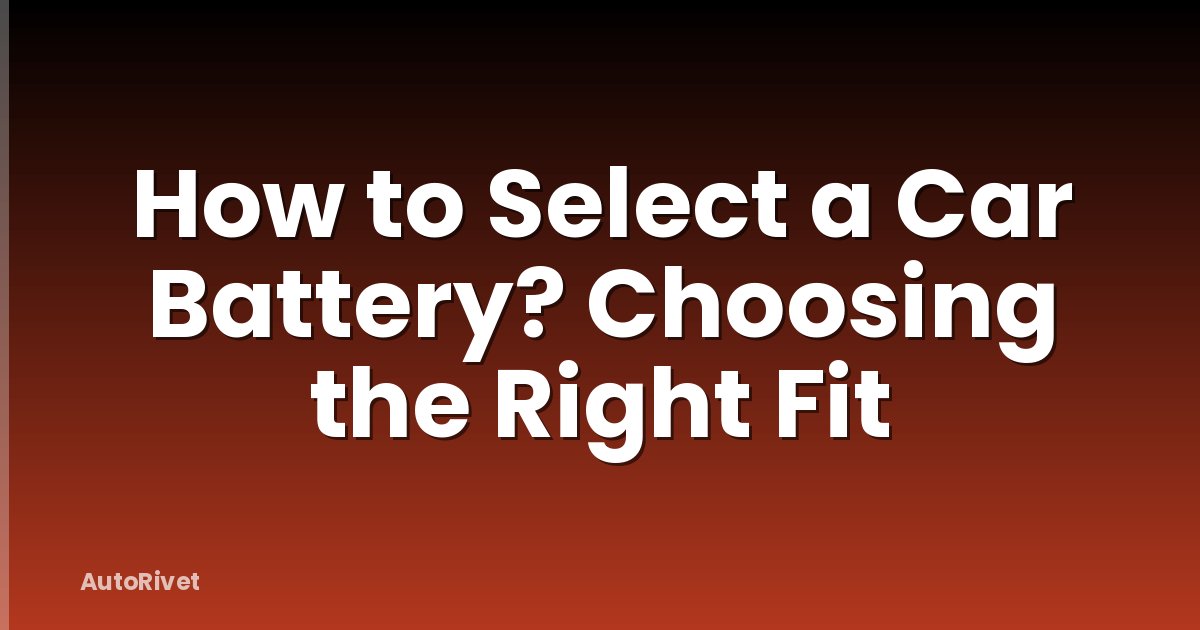 How to Select a Car Battery? Choosing the Right Fit