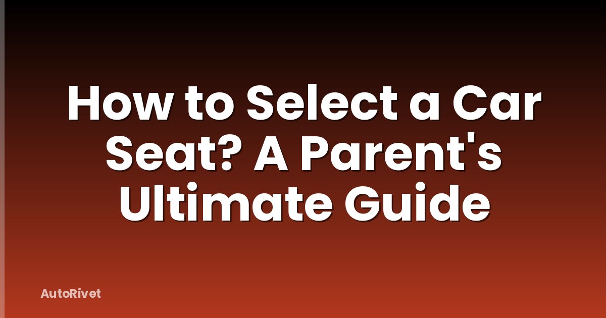 How to Select a Car Seat? A Parent's Ultimate Guide