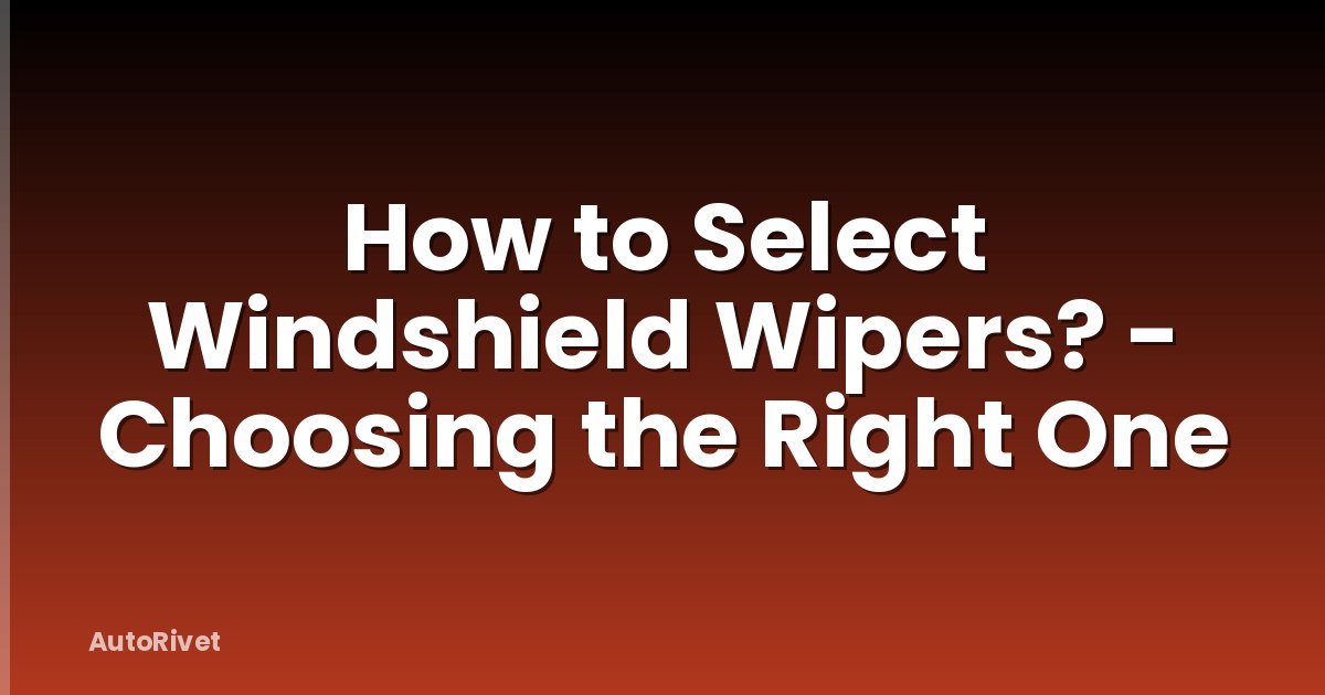 How to Select Windshield Wipers? - Choosing the Right One