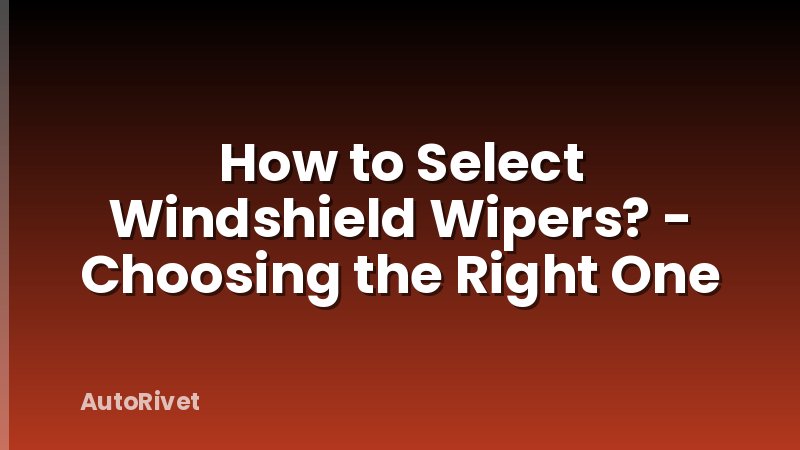 How to Select Windshield Wipers? - Choosing the Right One