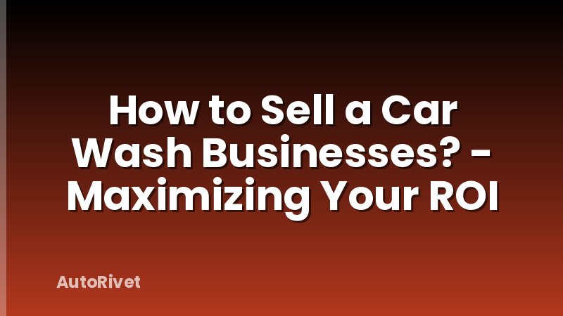 How to Sell a Car Wash Businesses? - Maximizing Your ROI