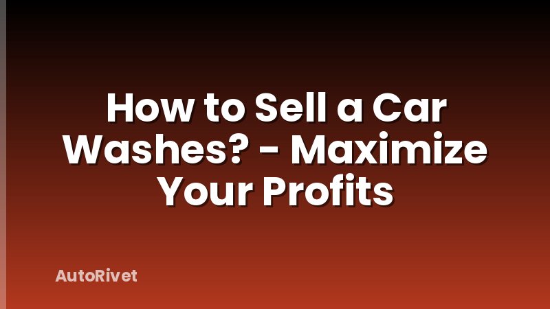 How to Sell a Car Washes? - Maximize Your Profits