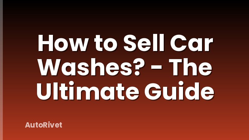 How to Sell Car Washes? - The Ultimate Guide