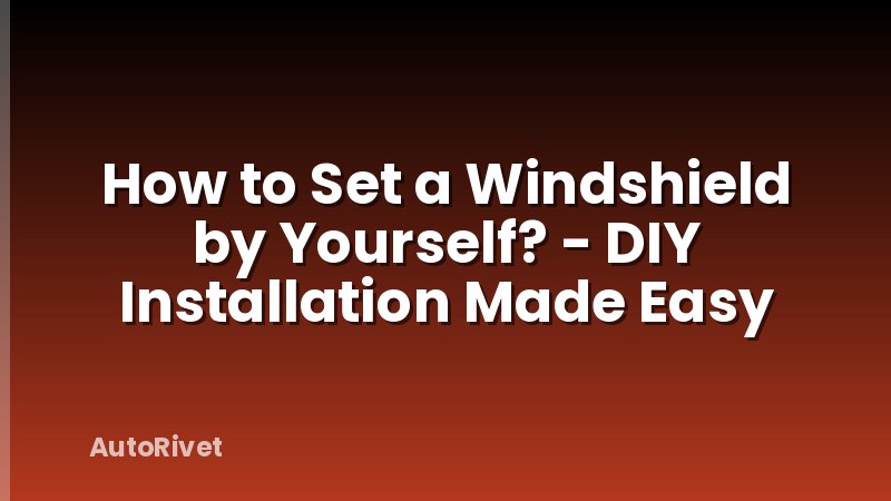 How to Set a Windshield by Yourself? - DIY Installation Made Easy