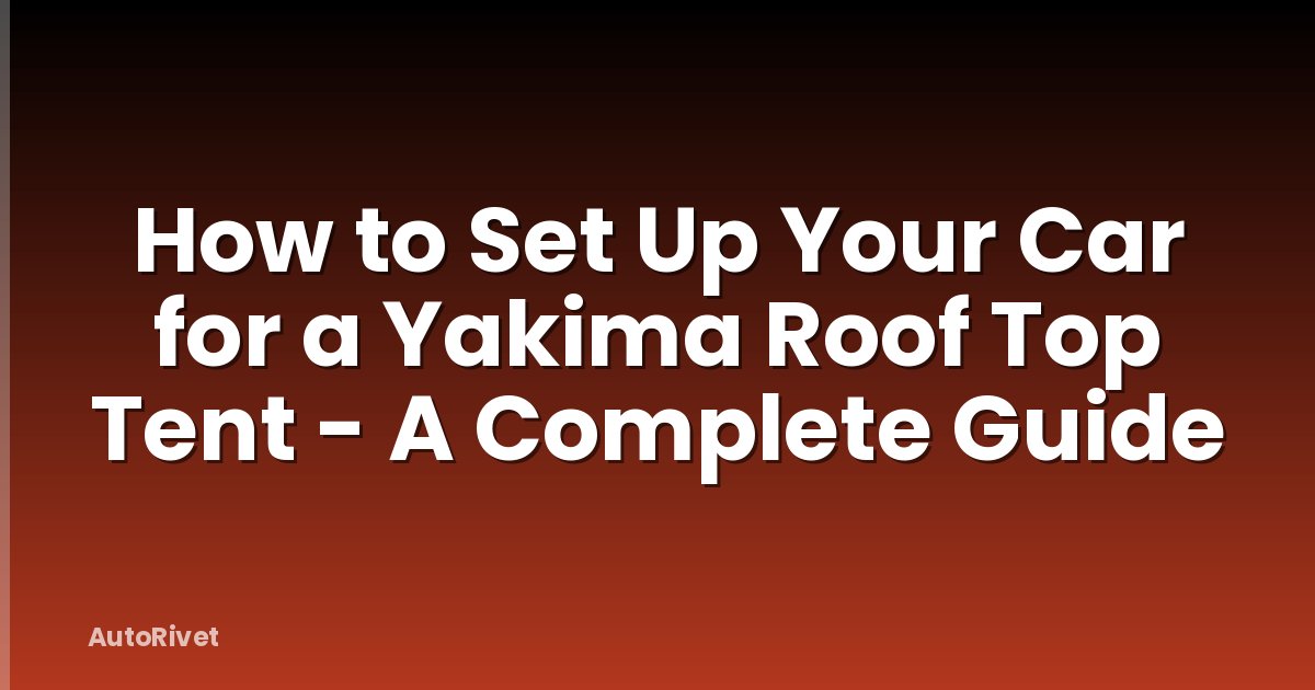 How to Set Up Your Car for a Yakima Roof Top Tent - A Complete Guide