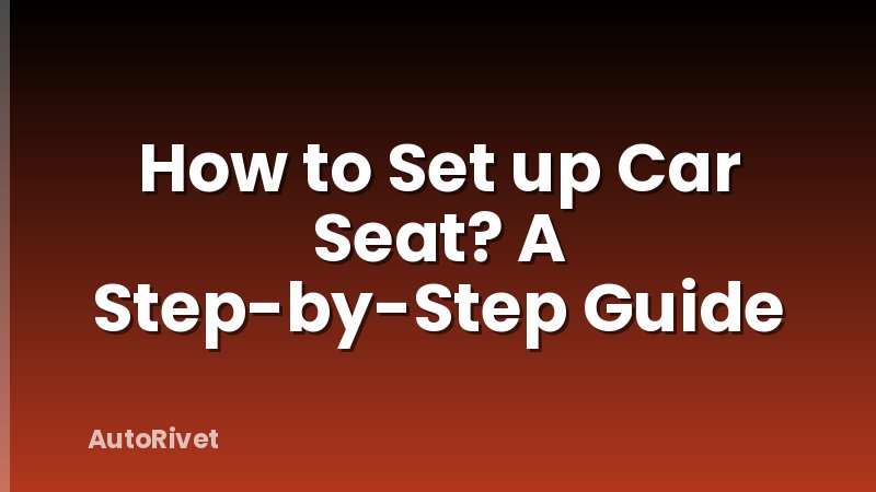 How to Set up Car Seat? A Step-by-Step Guide