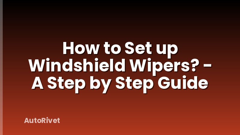 How to Set up Windshield Wipers? - A Step by Step Guide