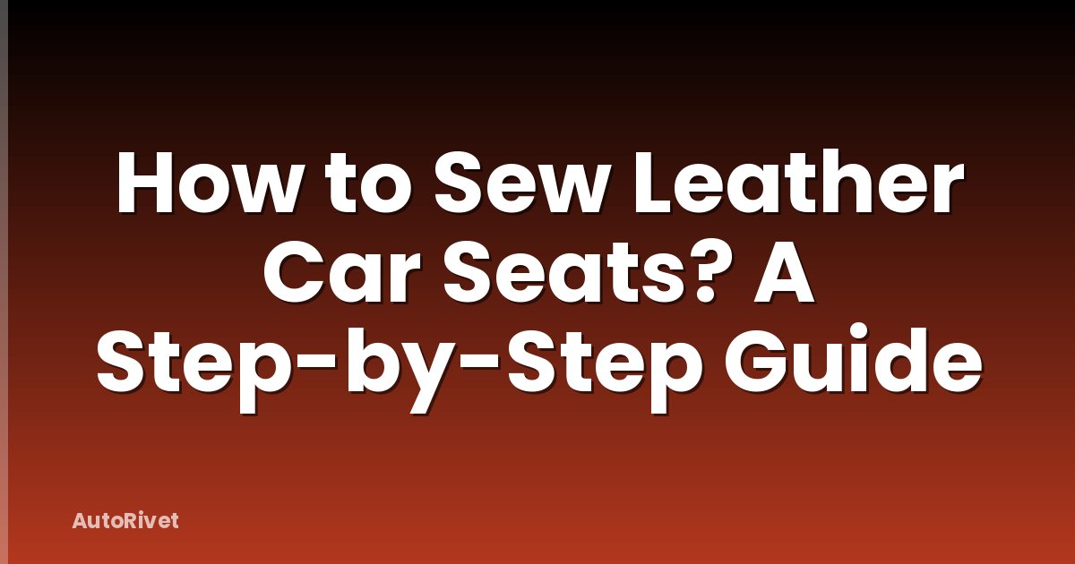 How to Sew Leather Car Seats? A Step-by-Step Guide
