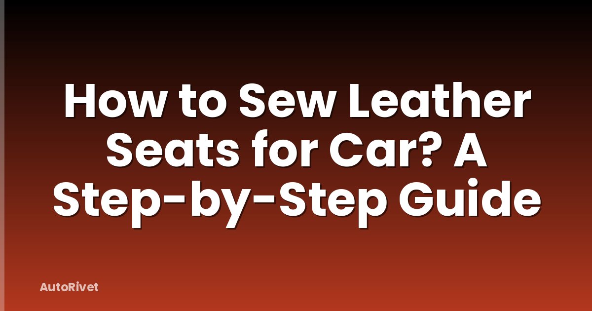 How to Sew Leather Seats for Car? A Step-by-Step Guide