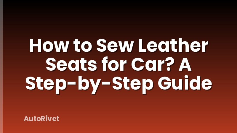 How to Sew Leather Seats for Car? A Step-by-Step Guide